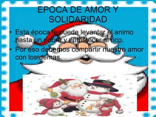 EPOCA DE AMOR Y SOLIDARIDAD Esta época le puede levantar el animo hasta un pobre y entristecer al rico. Por eso debemos compartir nuestro amor con los demas. 