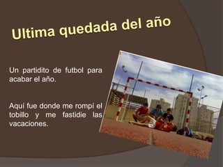 Ultima quedada del añoUn partidito de futbol para acabar el año.Aquí fue donde me rompí el tobillo y me fastidie las vacaciones.