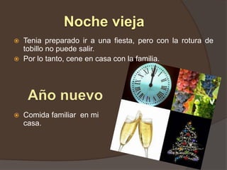 Noche viejaTenia preparado ir a una fiesta, pero con la rotura de tobillo no puede salir.Por lo tanto, cene en casa con la familia.Año nuevoComida familiar  en mi casa.