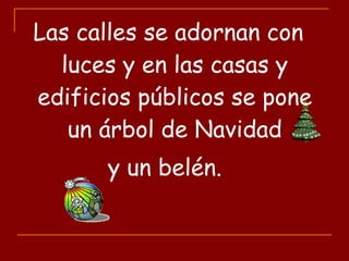 Las calles se adornan con
luces y en las casas y
edificios públicos se pone
un árbol de Navidad
y un belén.
 