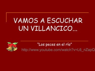 VAMOS A ESCUCHAR
UN VILLANCICO...
“Los peces en el río”
http://www.youtube.com/watch?v=L6_nZapQy
 