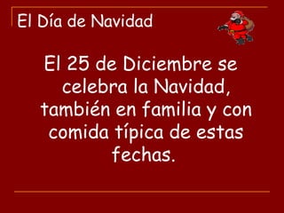 El Día de Navidad
El 25 de Diciembre se
celebra la Navidad,
también en familia y con
comida típica de estas
fechas.
 