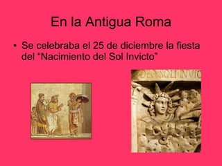 En la Antigua Roma Se celebraba el 25 de diciembre la fiesta del “Nacimiento del Sol Invicto” 