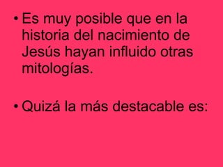 Es muy posible que en la historia del nacimiento de Jesús hayan influido otras mitologías. Quizá la más destacable es: 