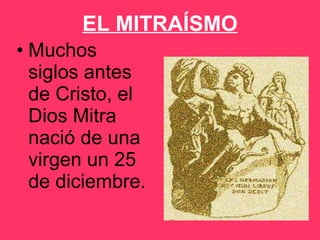 EL MITRAÍSMO Muchos siglos antes de Cristo, el Dios Mitra nació de una virgen un 25 de diciembre. 