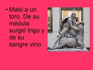 Mató a un toro. De su médula surgió trigo y de su sangre vino. 