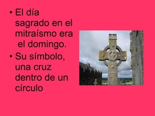 El día sagrado en el mitraísmo era  el domingo. Su símbolo, una cruz dentro de un círculo 
