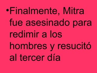 Finalmente, Mitra fue asesinado para redimir a los hombres y resucitó al tercer día 