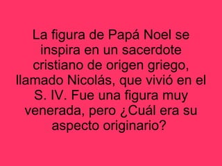 La figura de Papá Noel se inspira en un sacerdote cristiano de origen griego, llamado Nicolás, que vivió en el S. IV. Fue una figura muy venerada, pero ¿Cuál era su aspecto originario?  