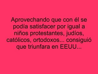 Aprovechando que con él se podía satisfacer por igual a niños protestantes, judíos, católicos, ortodoxos... consiguió que triunfara en EEUU... 