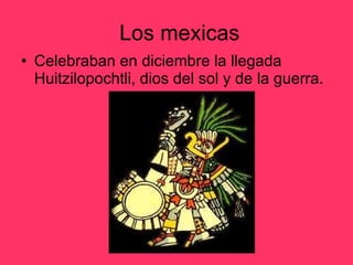 Los mexicas Celebraban en diciembre la llegada Huitzilopochtli, dios del sol y de la guerra. 