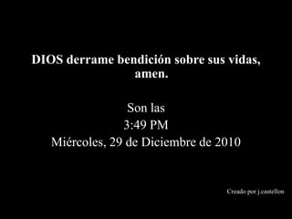 DIOS derrame bendición sobre sus vidas, amen.Son las6:38 PMmiércoles, 29 de diciembre de 2010Creadoporj.castellon