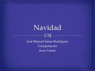 José Manuel Jaime Rodríguez
       Computación
        Juan Varela
 