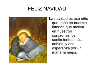 FELIZ NAVIDAD La navidad es ese niño que nace en nuestro interior, que motiva en nuestros corazones los sentimientos más nobles, y esa esperanza por un mañana mejor.
