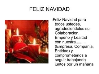 FELIZ NAVIDAD :Feliz Navidad para todos ustedes, agradeciendoles su Colaboracion, Empeño y Lealtad con nuestra.........(Empresa, Compañia, Entidad) y comprometerlos a seguir trabajando juntos por un mañana mejor.