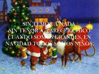 SIN TEMOR A NADA,
 SIN TENOR A PARECER CHICO
 CUANDO SOMOS GRANDES, EN
NAVIDAD TODOS SOMOS NIÑOS.
              .
 