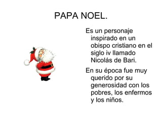 PAPA NOEL . Es un personaje inspirado en un  obispo cristiano en el siglo iv llamado  Nicolás de Bari.  