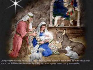 Una pandereta suena, la Navidad llegando está, ya se acerca el nacimiento del Niño Jesús en el
portal. Un Nuevo año a la vuelta de la esquina está. Y yo os deseo paz y prosperidad.
 