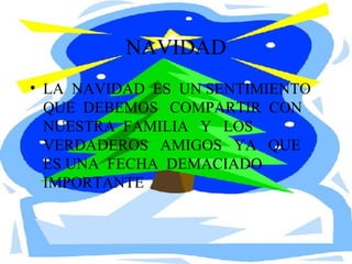 NAVIDAD LA  NAVIDAD  ES  UN SENTIMIENTO  QUE  DEBEMOS  COMPARTIR  CON  NUESTRA  FAMILIA  Y  LOS  VERDADEROS  AMIGOS  YA  QUE  ES UNA  FECHA  DEMACIADO  IMPORTANTE  