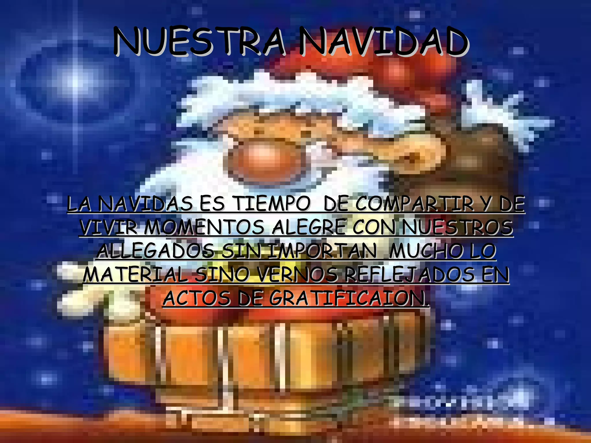 NUESTRA NAVIDAD  LA NAVIDAS ES TIEMPO  DE COMPARTIR Y DE VIVIR MOMENTOS ALEGRE CON NUESTROS ALLEGADOS SIN IMPORTAN  MUCHO LO MATERIAL SINO VERNOS REFLEJADOS EN ACTOS DE GRATIFICAION. 