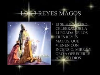 LOS 3 REYES MAGOS El SEIS DE ENERO CELEBRAMOS LA LLEGADA DE LOS TRES REYES MAGOS, QUE VIENEN CON INCENSIO, MIRRA Y ORO A OFRECERLE AL NIÑO DIOS 