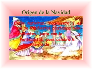 Origen de la Navidad ( latín : nativitas, 'nacimiento' ) ? es una de las fiestas cristianas más importantes, junto con la Pascua y Pentecostés , pues celebra el nacimiento de Jesucristo .