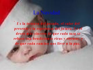 La Navidad Es la ternura del pasado, el valor del presente y la esperanza del futuro. Es el deseo más sincero de que cada taza se rebose con bendiciones ricas y eternas, y de que cada camino nos lleve a la paz.