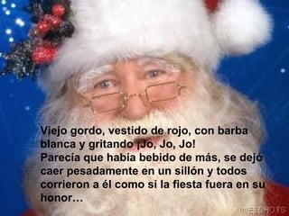 Viejo gordo, vestido de rojo, con barba blanca y gritando ¡Jo, Jo, Jo! Parecía que había bebido de más, se dejó caer pesadamente en un sillón y todos corrieron a él como si la fiesta fuera en su honor… 