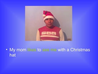 My mom likes to see me with a Christmas hat