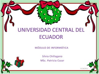 UNIVERSIDAD CENTRAL DEL
       ECUADOR
     MÓDULO DE INFORMÁTICA


         Silvia Chillagano
        MSc. Patricio Cazar

                              12/28/2011
 
