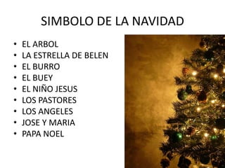 SIMBOLO DE LA NAVIDAD
• EL ARBOL
• LA ESTRELLA DE BELEN
• EL BURRO
• EL BUEY
• EL NIÑO JESUS
• LOS PASTORES
• LOS ANGELES
• JOSE Y MARIA
• PAPA NOEL
