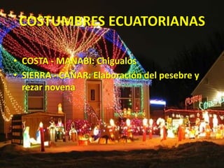COSTUMBRES ECUATORIANAS
• COSTA - MANABI: Chigualos
• SIERRA - CAÑAR: Elaboración del pesebre y
rezar novena