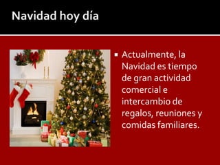    Actualmente, la
    Navidad es tiempo
    de gran actividad
    comercial e
    intercambio de
    regalos, reuniones y
    comidas familiares.
 