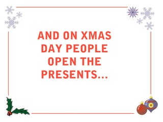 AND ON XMAS
DAY PEOPLE
 OPEN THE
PRESENTS…
 