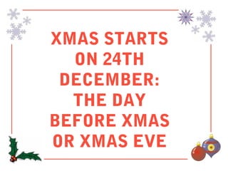 XMAS STARTS
  ON 24TH
 DECEMBER:
  THE DAY
BEFORE XMAS
OR XMAS EVE
 
