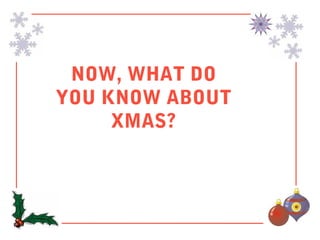 NOW, WHAT DO
YOU KNOW ABOUT
     XMAS?
 