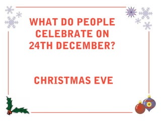 WHAT DO PEOPLE
 CELEBRATE ON
24TH DECEMBER?


CHRISTMAS EVE
 