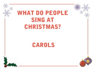 WHAT DO PEOPLE
   SING AT
 CHRISTMAS?


    CAROLS
 