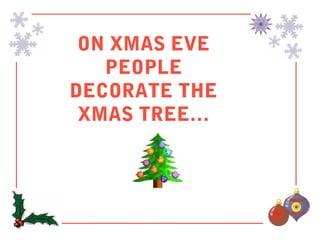 ON XMAS EVE
   PEOPLE
DECORATE THE
 XMAS TREE…
 