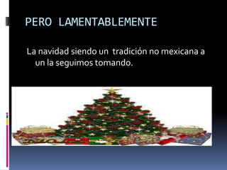 PERO LAMENTABLEMENTE

La navidad siendo un tradición no mexicana a
  un la seguimos tomando.
 