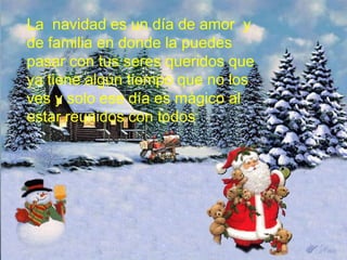 La navidad es un día de amor y
de familia en donde la puedes
pasar con tus seres queridos que
ya tiene algún tiempo que no los
ves y solo ese día es mágico al
estar reunidos con todos
 