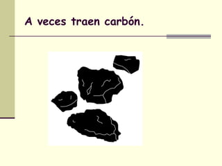 A veces traen carbón.
 
