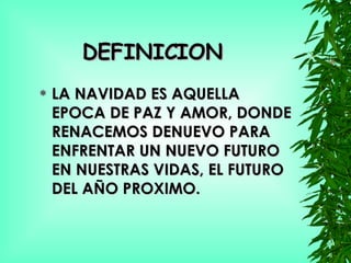 DEFINICION LA NAVIDAD ES AQUELLA EPOCA DE PAZ Y AMOR, DONDE RENACEMOS DENUEVO PARA ENFRENTAR UN NUEVO FUTURO EN NUESTRAS VIDAS, EL FUTURO DEL AÑO PROXIMO. 