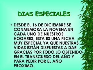 DIAS ESPECIALES DESDE EL 16 DE DICIEMBRE SE CONMEMORA LA NOVENA EN CADA UNO DE NUESTROS HOGARES, ESTA ES UNA FECHA MUY ESPECIAL YA QUE NUESTRAS VIDAS ESTÁN DISPUESTAS A DAR GRACIAS POR TODO LO OBTENIDO EN EL TRANSCURSO DEL AÑO Y PARA PEDIR POR EL AÑO PROXIMO . 