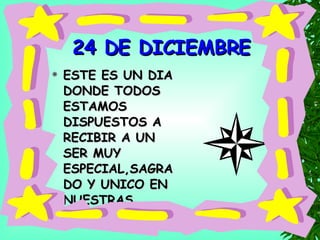 24 DE DICIEMBRE ESTE ES UN DIA DONDE TODOS ESTAMOS DISPUESTOS A RECIBIR A UN SER MUY ESPECIAL,SAGRADO Y UNICO EN NUESTRAS VIDAS. 