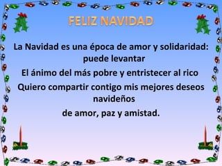 La Navidad es una época de amor y solidaridad: puede levantar  El ánimo del más pobre y entristecer al rico  Quiero compartir contigo mis mejores deseos navideños  de amor, paz y amistad. 