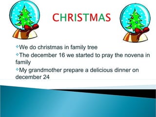 We   do christmas in family tree
The december 16 we started to pray the novena in

family
My grandmother prepare a delicious dinner on

december 24
 