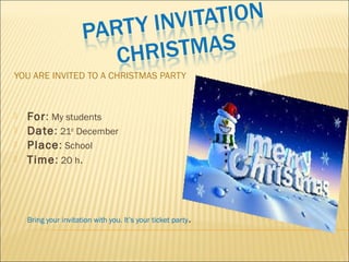 YOU ARE INVITED TO A CHRISTMAS PARTY
 For: My students
 Date: 21st
December
 Place: School
 Time: 20 h.
 Bring your invitation with you. It’s your ticket party.
 