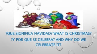 ?QUE SIGNIFICA NAVIDAD? WHAT IS CHRISTMAS?
?Y POR QUE SE CELEBRA? AND WHY DO WE
CELEBRATE IT?
 