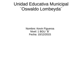 Unidad Educativa Municipal
¨Oswaldo Lombeyda¨
Nombre: Kevin Figueroa
Nivel: 1 BGU ¨B¨
Fecha: 10/12/2015
 